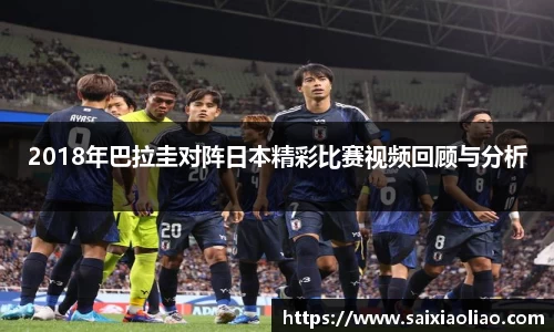 2018年巴拉圭对阵日本精彩比赛视频回顾与分析