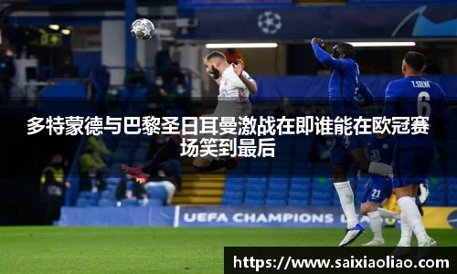 多特蒙德与巴黎圣日耳曼激战在即谁能在欧冠赛场笑到最后