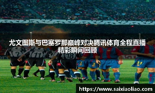 尤文图斯与巴塞罗那巅峰对决腾讯体育全程直播精彩瞬间回顾